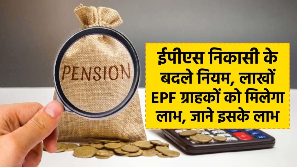 ईपीएस निकासी के बदले नियम, लाखों EPF ग्राहकों को मिलेगा लाभ, जाने इसके लाभ