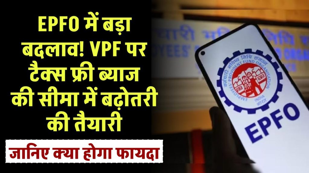 EPFO में बड़ा बदलाव! VPF पर टैक्स फ्री ब्याज की सीमा में बढ़ोतरी की तैयारी, जानिए क्या होगा फायदा