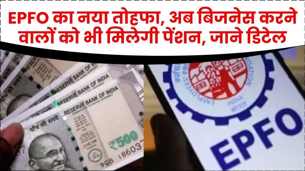 EPFO का नया तोहफा: अब बिजनेस करने वालों को भी मिलेगी पेंशन, जानिए पूरी डिटेल