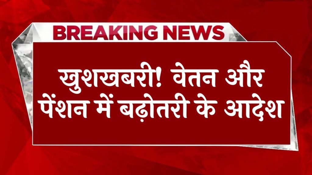 खुशखबरी! कर्मचारियों और पेंशनभोगियों के वेतन और पेंशन में बढ़ोतरी के आदेश जारी