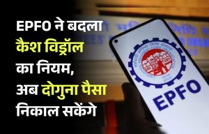 EPF withdrawal limit: EPFO ने बदला कैश विड्रॉल का नियम, अब दोगुना पैसा निकाल सकेंगे