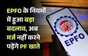 EPFO के नियमों में हुआ बड़ा बदलाव, अब मर्ज नहीं करने पड़ेंगे PF खाते