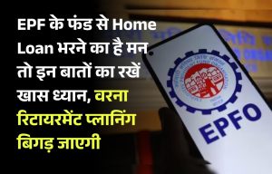 EPF के फंड से Home Loan भरने का है मन तो इन बातों का रखें खास ध्यान, वरना रिटायरमेंट प्लानिंग बिगड़ जाएगी