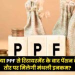 क्या PPF से रिटायरमेंट के बाद पेंशन के तौर पर मिलेगी मंथली इनकम?