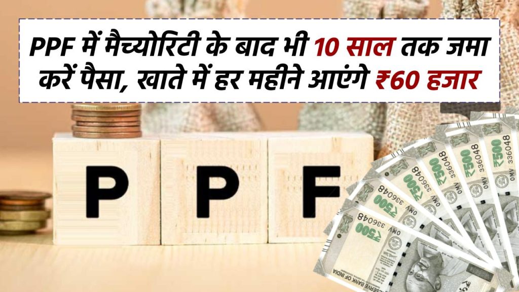 PPF में मैच्योरिटी के बाद भी 10 साल तक जमा करें पैसा, खाते में हर महीने आएंगे ₹60 हजार 