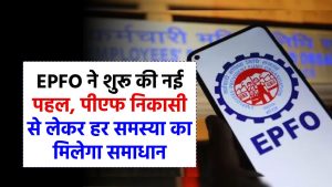 EPFO ने शुरू की नई पहल, पीएफ निकासी से लेकर हर समस्या का मिलेगा समाधान