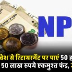 NPS में निवेश से रिटायरमेंट पर पाएं 50 हजार रूपये पेंशन और 50 लाख रुपये एकमुश्त फंड, जाने कैसे?