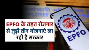 EPFO के तहत रोजगार से जुड़ी तीन योजनाएं ला रही है सरकार