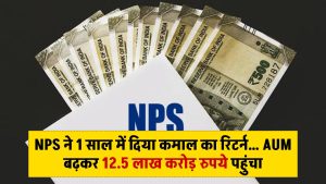 NPS ने 1 साल में दिया कमाल का रिटर्न… AUM बढ़कर 12.5 लाख करोड़ रुपये पहुंचा