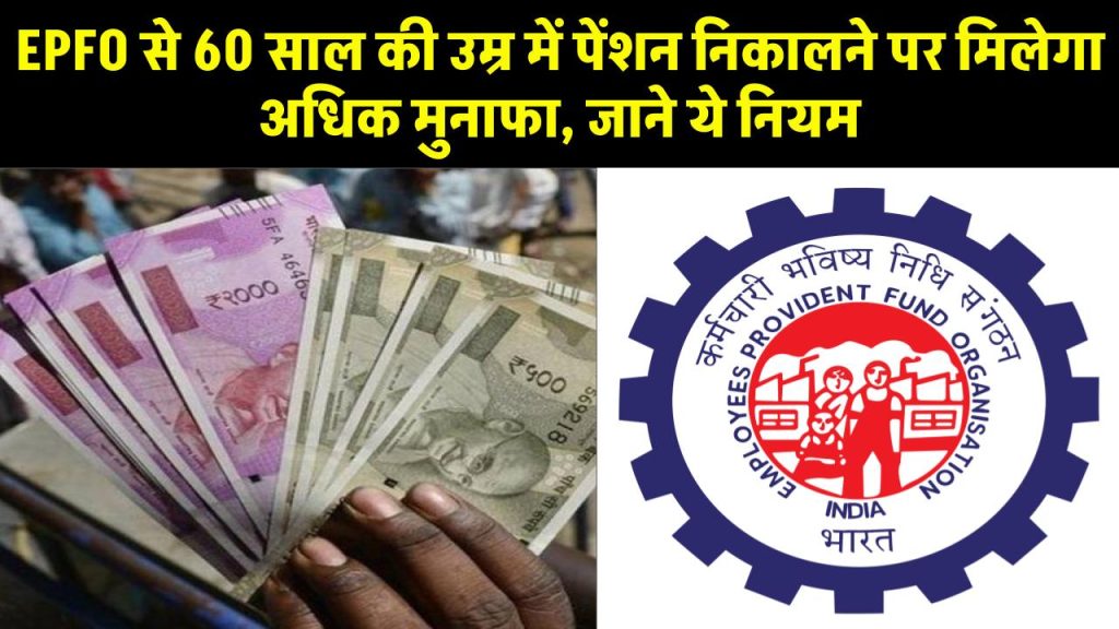 EPFO से 60 साल की उम्र में पेंशन निकालने पर मिलेगा अधिक मुनाफा, जाने ये नियम