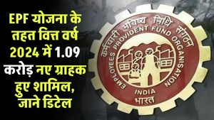 EPF योजना के तहत वित्त वर्ष 2024 में 1.09 करोड़ नए ग्राहक हुए शामिल, जाने डिटेल