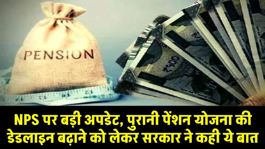 NPS पर बड़ी अपडेट, पुरानी पेंशन योजना की डेडलाइन बढ़ाने को लेकर सरकार ने कही ये बात