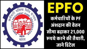 EPFO Update कर्मचारियों के PF अंशदान की वेतन सीमा बढ़ाकर 21,000 रूपये करने की तैयारी, जाने डिटेल