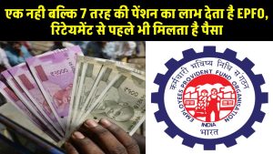 EPFO Pension: एक नही बल्कि 7 तरह की पेंशन का लाभ देता है EPFO, रिटेयमेंट से पहले भी मिलता है पैसा