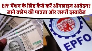 EPF पेंशन के लिए कैसे करें ऑनलाइन आवेदन? जाने क्लेम की पात्रता और जरूरी दस्तावेज