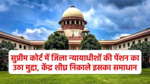 सुप्रीम कोर्ट में जिला न्यायाधीशों की पेंशन का उठा मुद्दा, केंद्र से कहा-शीघ्र निकाले इसका समाधान