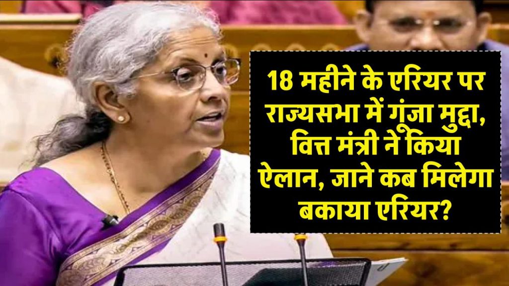 18 महीने के एरियर पर राज्यसभा में गूंजा मुद्दा, वित्त मंत्री ने किया ऐलान, जाने कब मिलेगा बकाया एरियर?