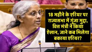 18 महीने के एरियर पर राज्यसभा में गूंजा मुद्दा, वित्त मंत्री ने किया ऐलान, जाने कब मिलेगा बकाया एरियर?