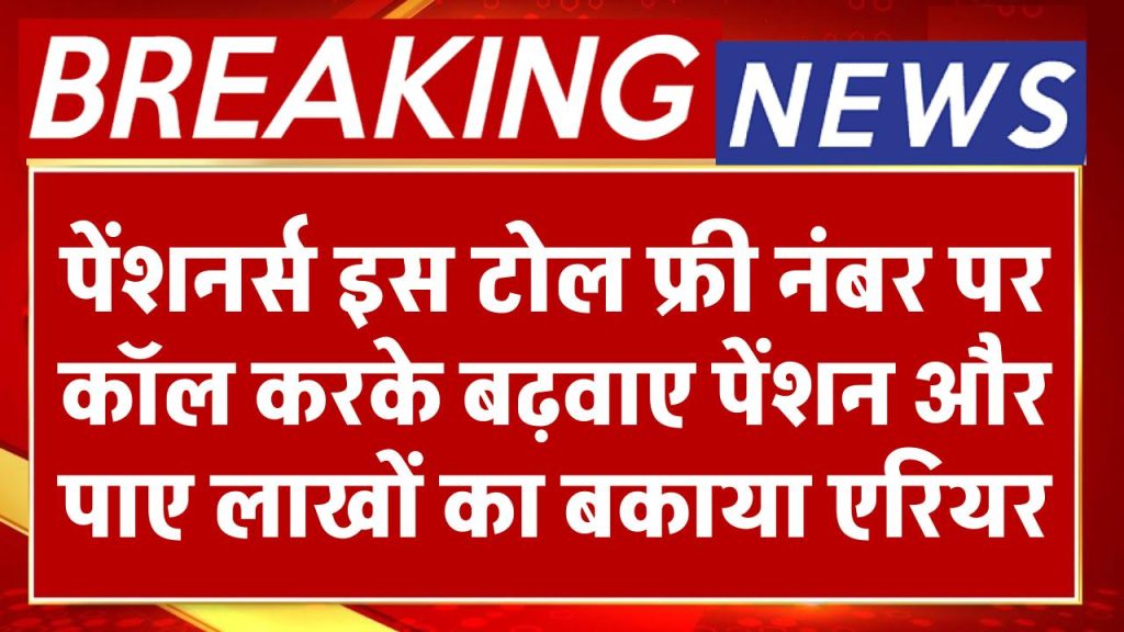 पेंशनर्स इस टोल फ्री नंबर पर कॉल करके बढ़वाए पेंशन और पाए लाखों का बकाया एरियर