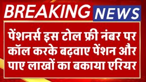 पेंशनर्स इस टोल फ्री नंबर पर कॉल करके बढ़वाए पेंशन और पाए लाखों का बकाया एरियर