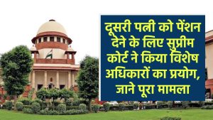 SC Decision: दूसरी पत्नी को पेंशन देने के लिए सुप्रीम कोर्ट ने किया विशेष अधिकारों का प्रयोग, जाने पूरा मामला