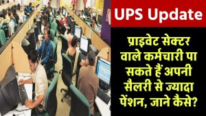 UPS Update: निजी क्षेत्र वाले कर्मचारी पा सकते हैं अपनी सैलरी से ज्यादा पेंशन, जाने कैसे?