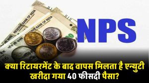 NPS के तहत क्या रिटायरमेंट के बाद वापस मिलता है एन्युटी खरीदा गया 40 फीसदी पैसा? जाने डिटेल