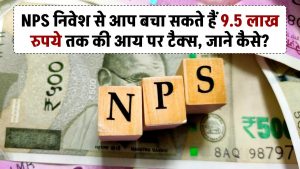 NPS निवेश से आप बचा सकते हैं 9.5 लाख रुपये तक की आय पर टैक्स, जाने कैसे?