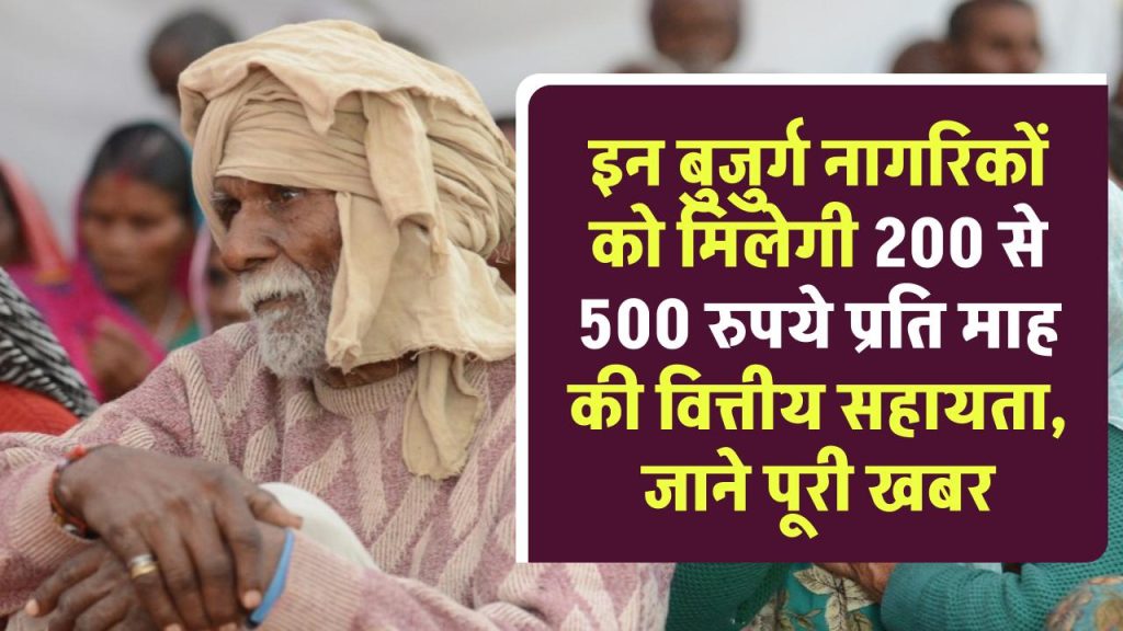 इन बुजुर्ग नागरिकों  को मिलेगी 200 से 500 रुपये प्रति माह की वित्तीय सहायता, जाने पूरी खबर