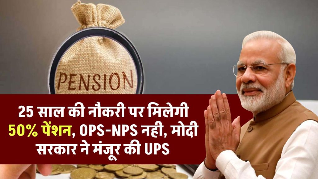 अब 25 साल की नौकरी पर मिलेगी 50% पेंशन, OPS-NPS नही, मोदी सरकार ने मंजूर की UPS