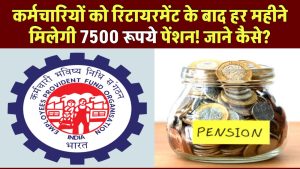 EPFO Update: कर्मचारियों को रिटायरमेंट के बाद हर महीने मिलेगी 7500 रूपये पेंशन! जाने कैसे?