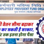 EPFO की वेतन सीमा बढ़ाकर 21,000 रूपये कर सकती है सरकार, रिटायरमेंट तक इतना होगा पैसा