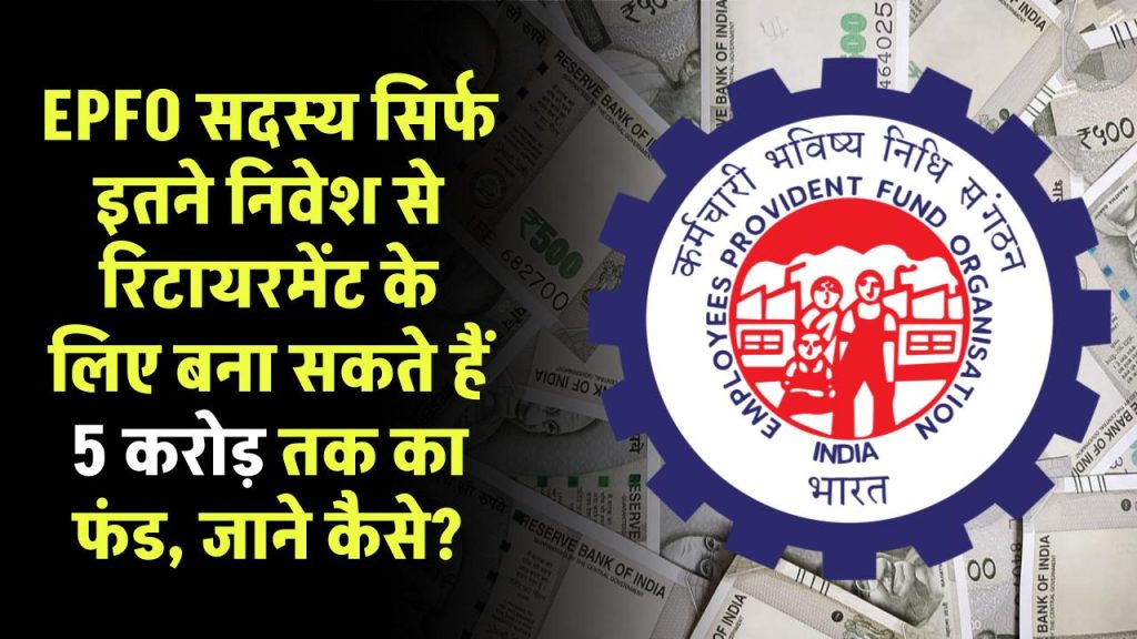 EPFO सदस्य सिर्फ इतने निवेश से रिटायरमेंट के लिए बना सकते हैं 5 करोड़ तक फंड, जाने कैसे?