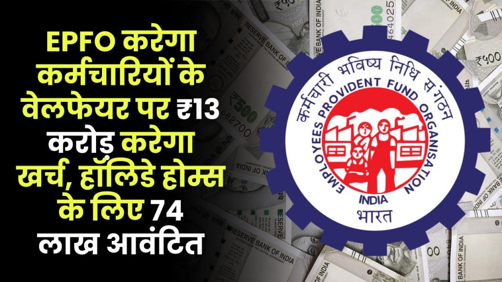 EPFO करेगा कर्मचारियों के वेलफेयर पर 13 करोड़ रुपए करेगा खर्च, हॉलिडे होम्स के लिए 74 लाख आवंटित