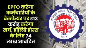 EPFO करेगा कर्मचारियों के वेलफेयर पर 13 करोड़ रुपए करेगा खर्च, हॉलिडे होम्स के लिए 74 लाख आवंटित