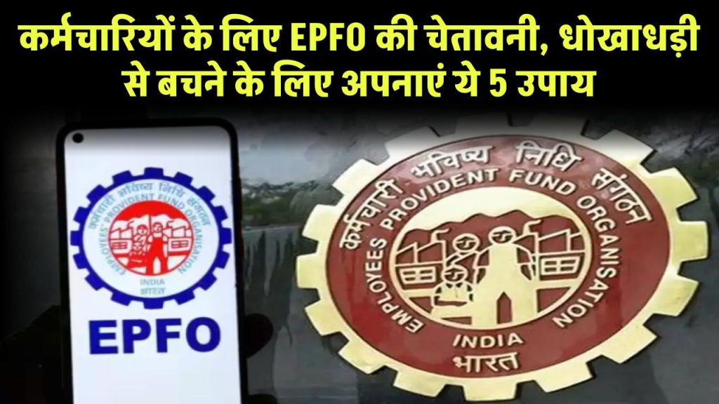 कर्मचारियों के लिए EPFO की चेतावनी, धोखाधड़ी से बचने के लिए अपनाएं ये 5 उपाय