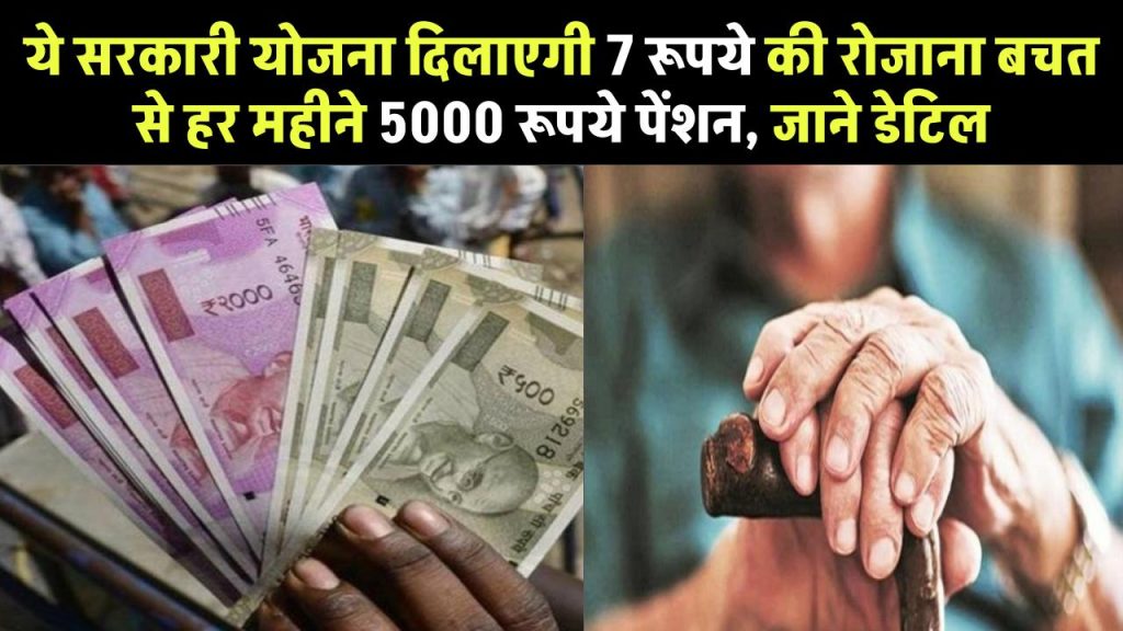 सिर्फ 7 रूपये की रोजाना बचत से हर महीने पाए 5000 रूपये पेंशन, गजब की है ये सरकारी स्कीम