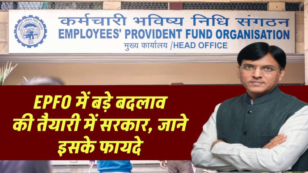 EPFO में बड़े बदलाव की तैयारी में सरकार, जाने कर्मचारियों को क्या होगा इसका फायदा