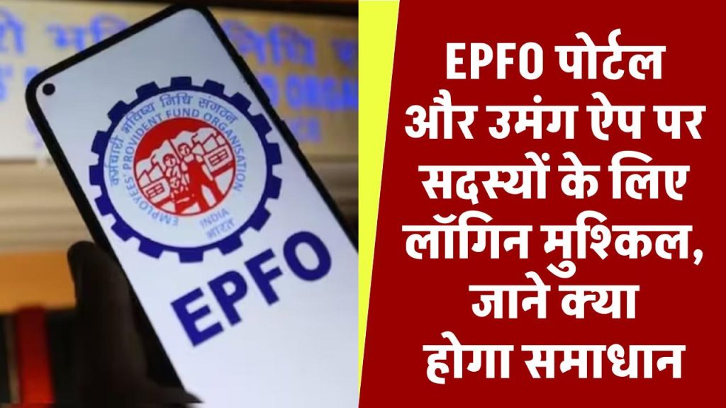 EPFO पोर्टल और उमंग ऐप पर सदस्यों के लिए लॉगिन मुश्किल, जाने क्या होगा समाधान