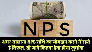 NPS Penalty: अगर सालाना NPS राशि का योगदान करने में रहते हैं विफल, तो जाने कितना देना होगा जुर्माना