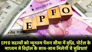 EPFO सदस्यों को न्यूनतम पेंशन सीमा में वृद्धि, पोर्टल के माध्यम से विड्रॉल के साथ-साथ मिलेगी ये सुविधाएं