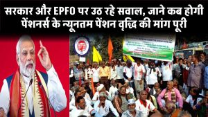 सरकार और EPFO पर उठ रहे सवाल, जाने कब होगी पेंशनर्स के न्यूनतम पेंशन वृद्धि की मांग पूरी