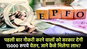 EPFO: पहली बार नौकरी करने वालों को सरकार देगी 15000 रूपये वेतन, जाने कैसे मिलेगा लाभ?