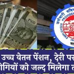 EPFO उच्च वेतन पेंशन में देरी पर मुख्यालय की सख्ती! जल्द मिलेगा पेंशनभोगियों को तोहफा