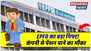 EPFO ने दिया बड़ा तोहफा! रिटायरमेंट के बाद कंपनी से पेंशन पाने का सुनहरा मौका