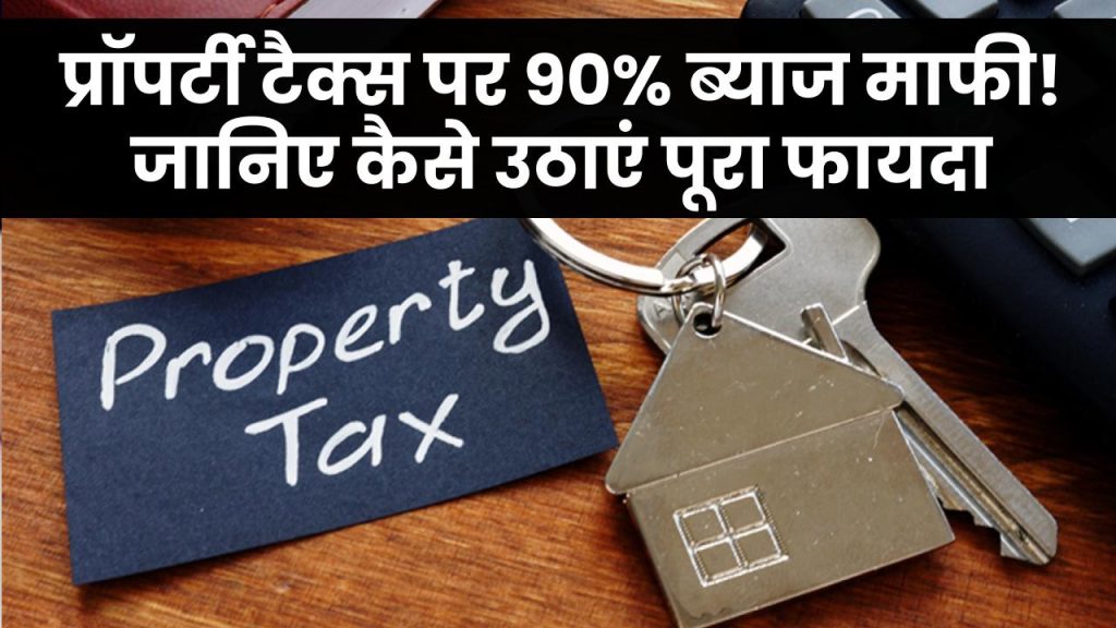 प्रॉपर्टी टैक्स में मिल रही 90% ब्याज माफी! जानिए वन-टाइम स्कीम का पूरा फायदा कैसे उठाएं