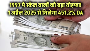 1997 पे स्केल वालों को जबरदस्त तोहफा! 1 अप्रैल 2025 से मिलेगा 451.2% DA – देखें पूरी डिटेल