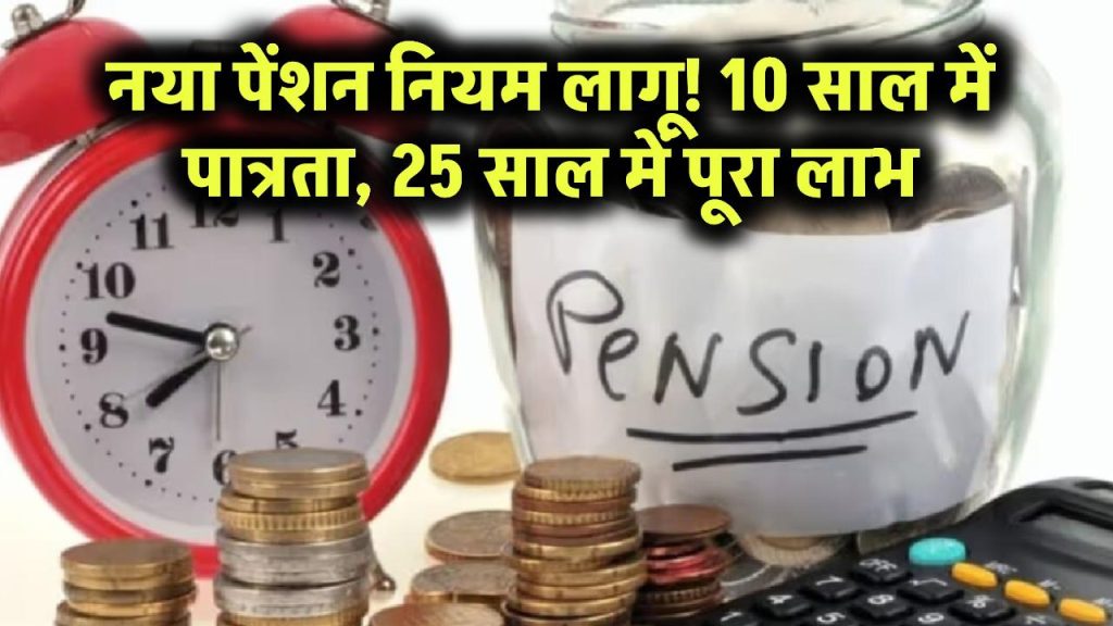 नया पेंशन नियम लागू! अब 10 साल में बनेगी पात्रता, 25 साल में मिलेगा पूरा लाभ 