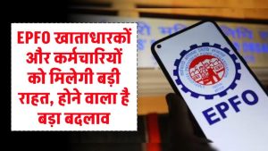 EPFO खाताधारकों और कर्मचारियों को मिलेगी बड़ी राहत, होने वाला है बड़ा बदलाव