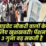 प्राइवेट नौकरी वालों के लिए खुशखबरी! सरकार 3 गुना बढ़ा सकती है पेंशन, जानिए कब और कैसे